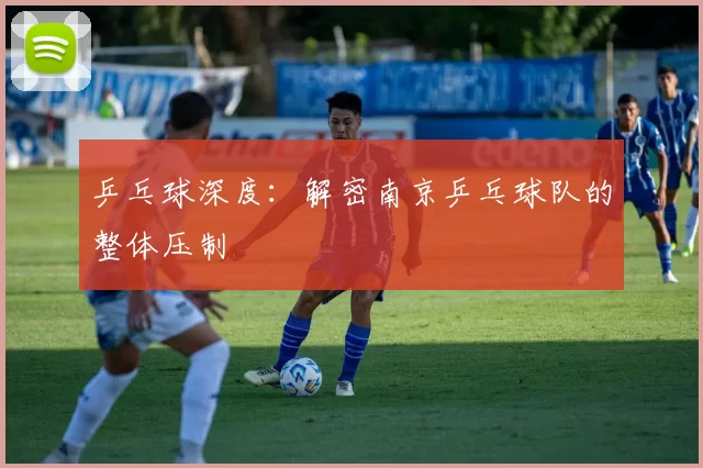 乒乓球深度：解密南京乒乓球队的整体压制