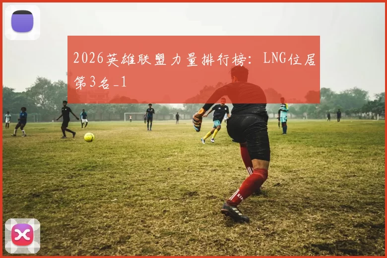 2026英雄联盟力量排行榜：LNG位居第3名_1