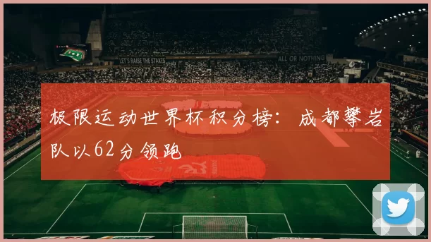 极限运动世界杯积分榜：成都攀岩队以62分领跑