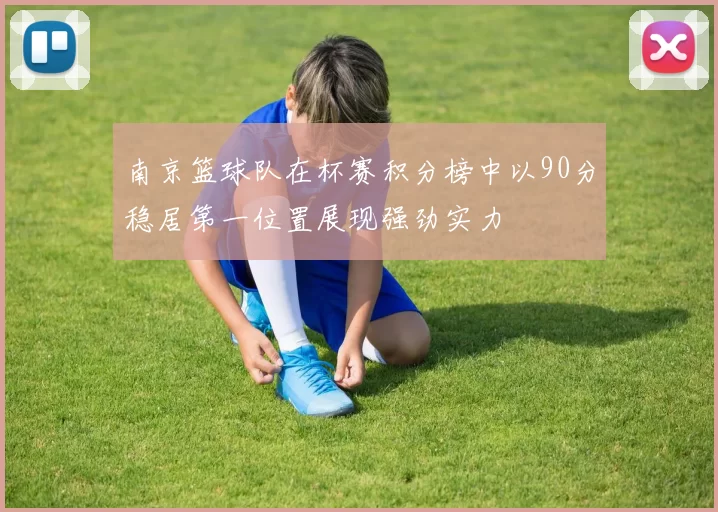 南京篮球队在杯赛积分榜中以90分稳居第一位置展现强劲实力