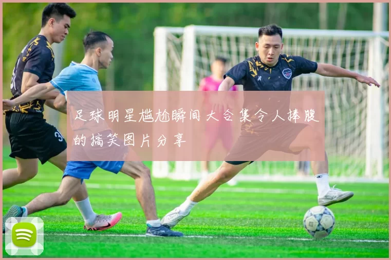 足球明星尴尬瞬间大合集令人捧腹的搞笑图片分享