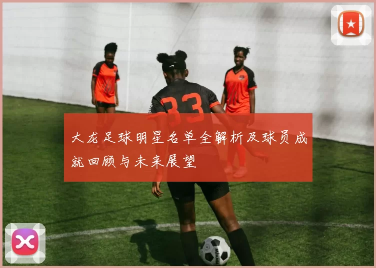 大龙足球明星名单全解析及球员成就回顾与未来展望