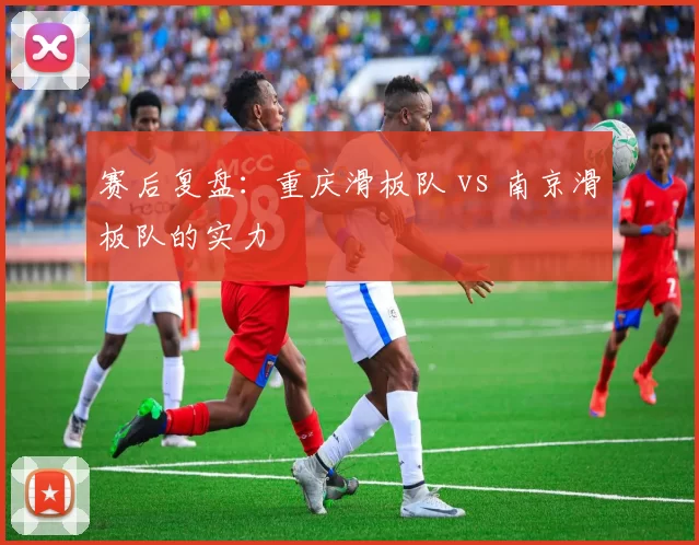 赛后复盘：重庆滑板队 vs 南京滑板队的实力