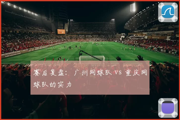 赛后复盘：广州网球队 vs 重庆网球队的实力