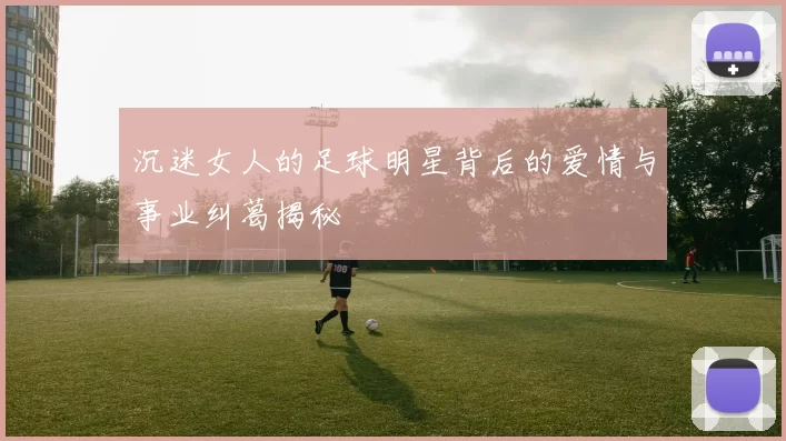 沉迷女人的足球明星背后的爱情与事业纠葛揭秘