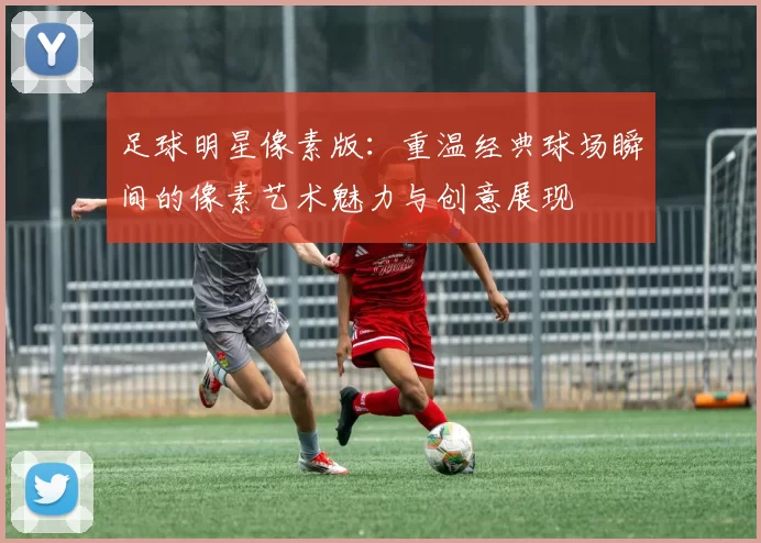 足球明星像素版：重温经典球场瞬间的像素艺术魅力与创意展现