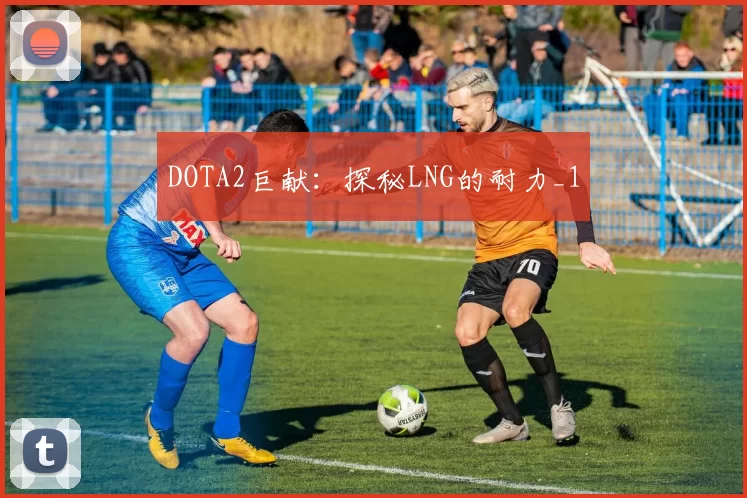 DOTA2巨献：探秘LNG的耐力_1