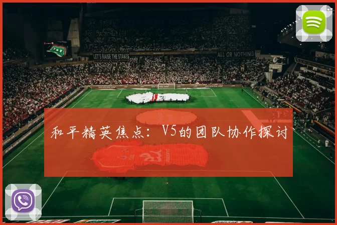 和平精英焦点：V5的团队协作探讨