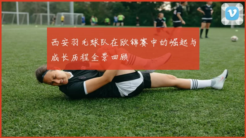 西安羽毛球队在欧锦赛中的崛起与成长历程全景回顾