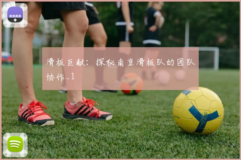 滑板巨献：探秘南京滑板队的团队协作_1