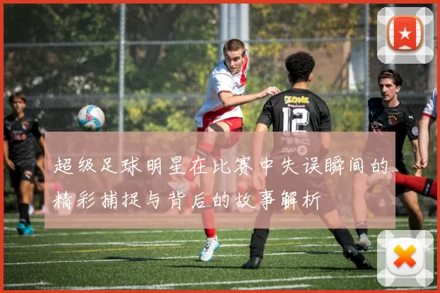 超级足球明星在比赛中失误瞬间的精彩捕捉与背后的故事解析