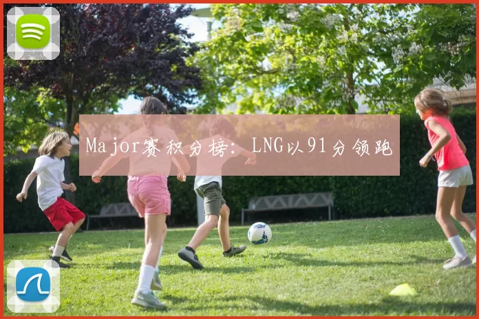 Major赛积分榜：LNG以91分领跑