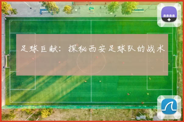 足球巨献：探秘西安足球队的战术