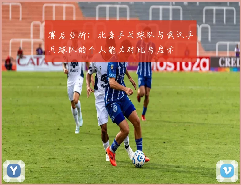 赛后分析：北京乒乓球队与武汉乒乓球队的个人能力对比与启示